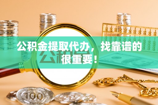 茅箭公积金提取代办，找靠谱的很重要！