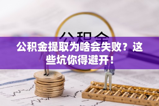 茅箭公积金提取为啥会失败？这些坑你得避开！