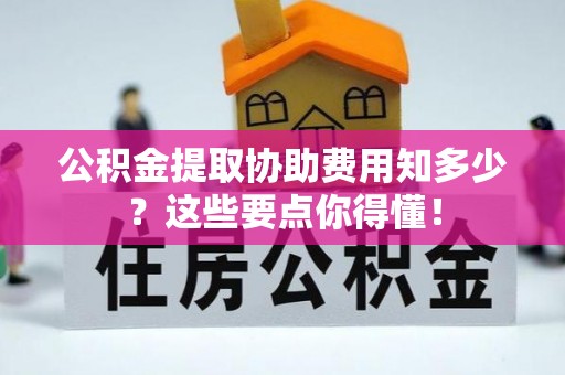 茅箭公积金提取协助费用知多少？这些要点你得懂！