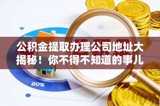 茅箭公积金提取办理公司地址大揭秘！你不得不知道的事儿