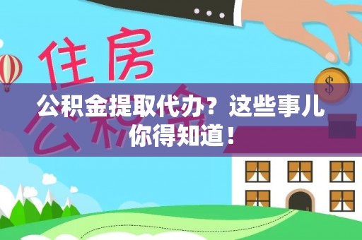 茅箭公积金提取代办？这些事儿你得知道！