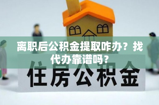 茅箭离职后公积金提取咋办？找代办靠谱吗？