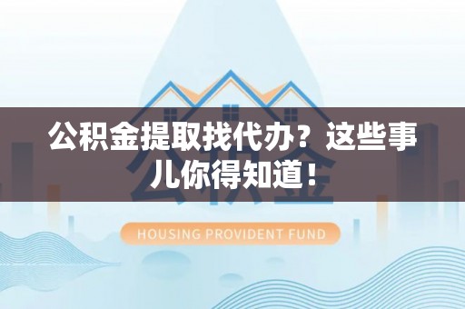 茅箭公积金提取找代办？这些事儿你得知道！