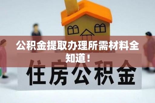茅箭公积金提取办理所需材料全知道！