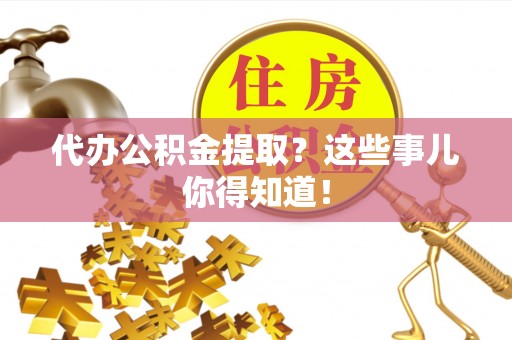 茅箭代办公积金提取？这些事儿你得知道！