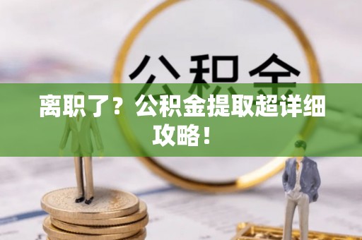 茅箭离职了？公积金提取超详细攻略！