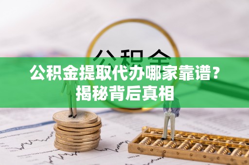 茅箭公积金提取代办哪家靠谱？揭秘背后真相