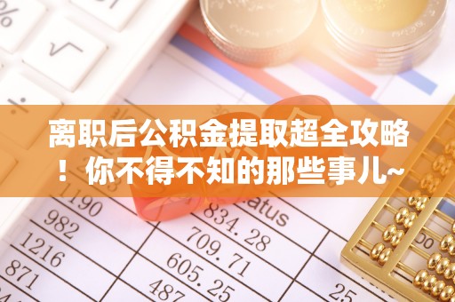 茅箭离职后公积金提取超全攻略！你不得不知的那些事儿~