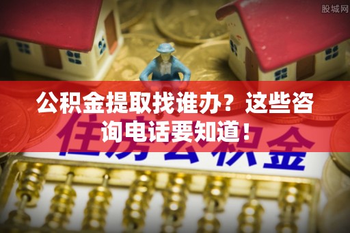 茅箭公积金提取找谁办？这些咨询电话要知道！