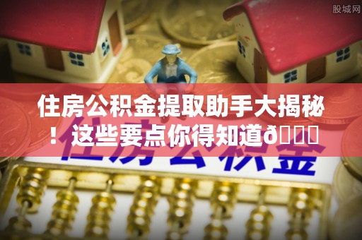 茅箭住房公积金提取助手大揭秘！这些要点你得知道😎