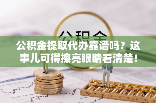 茅箭公积金提取代办靠谱吗？这事儿可得擦亮眼睛看清楚！
