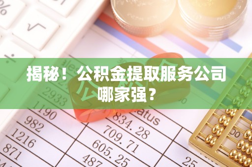 茅箭揭秘！公积金提取服务公司哪家强？