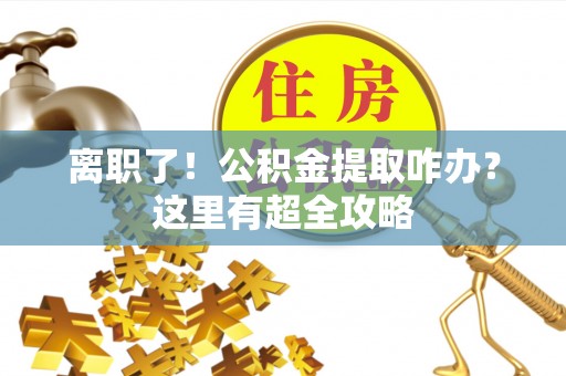 茅箭离职了！公积金提取咋办？这里有超全攻略