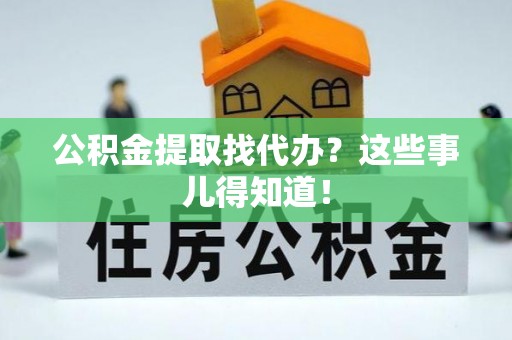 茅箭公积金提取找代办？这些事儿得知道！