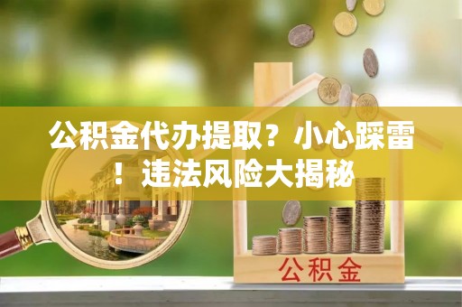 茅箭公积金代办提取？小心踩雷！违法风险大揭秘