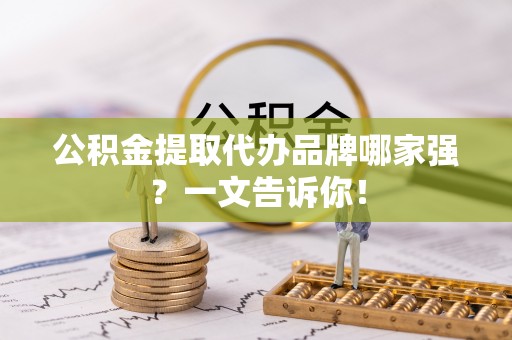 茅箭公积金提取代办品牌哪家强？一文告诉你！
