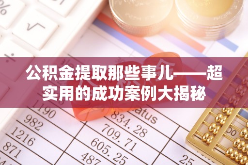 茅箭公积金提取那些事儿——超实用的成功案例大揭秘