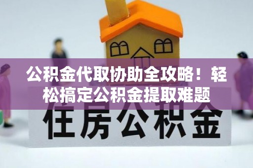 茅箭公积金代取协助全攻略！轻松搞定公积金提取难题