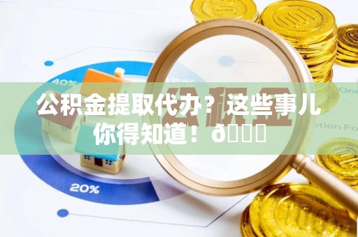 茅箭公积金提取代办？这些事儿你得知道！😎