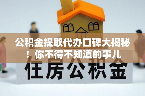 茅箭公积金提取代办口碑大揭秘！你不得不知道的事儿