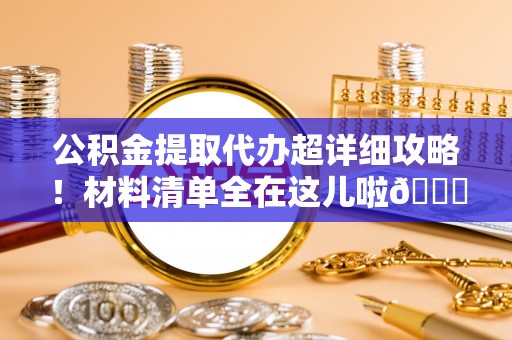 茅箭公积金提取代办超详细攻略！材料清单全在这儿啦😎