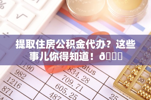 茅箭提取住房公积金代办？这些事儿你得知道！😎