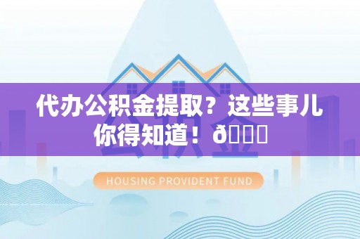 茅箭代办公积金提取？这些事儿你得知道！😎