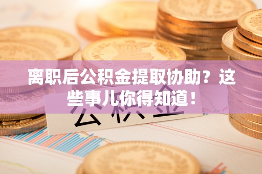 茅箭离职后公积金提取协助？这些事儿你得知道！