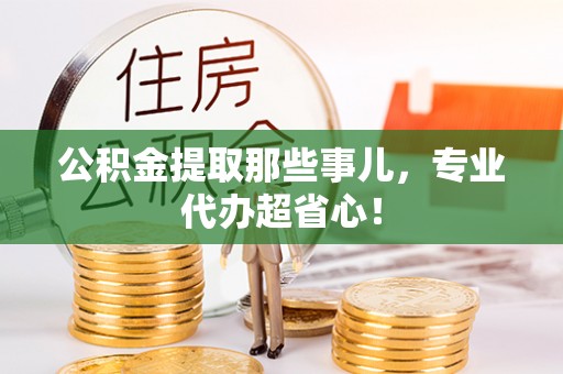 茅箭公积金提取那些事儿，专业代办超省心！