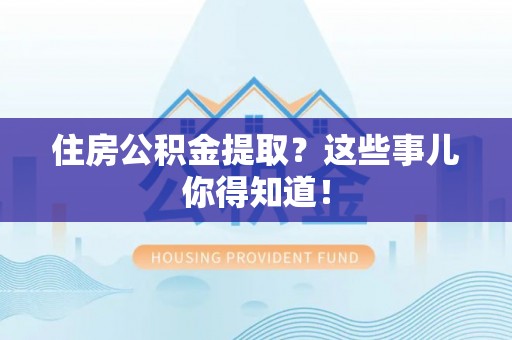 茅箭住房公积金提取？这些事儿你得知道！