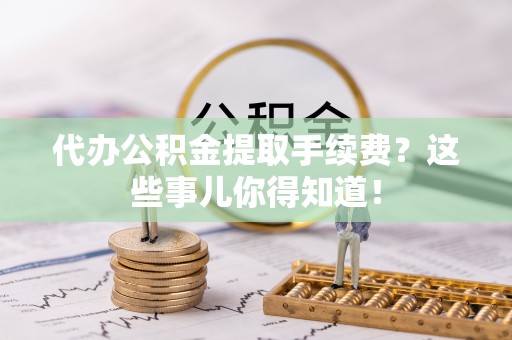 茅箭代办公积金提取手续费？这些事儿你得知道！