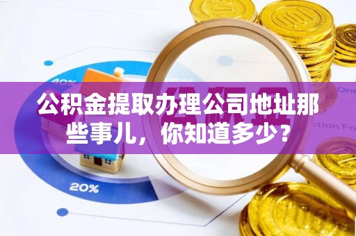 茅箭公积金提取办理公司地址那些事儿，你知道多少？