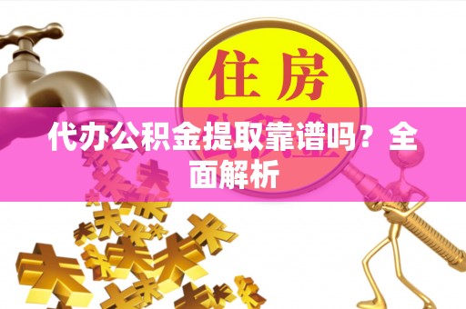 茅箭代办公积金提取靠谱吗？全面解析
