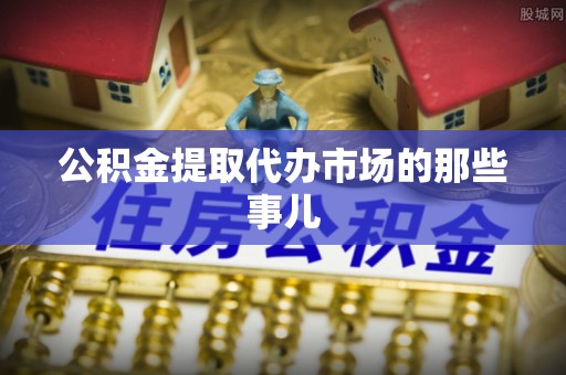 茅箭公积金提取代办市场的那些事儿