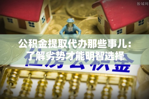 茅箭公积金提取代办那些事儿：了解劣势才能明智选择