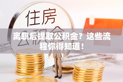 茅箭离职后提取公积金？这些流程你得知道！