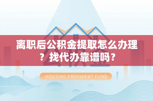 茅箭离职后公积金提取怎么办理？找代办靠谱吗？
