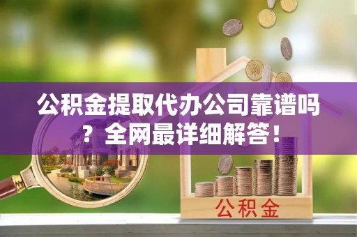 茅箭公积金提取代办公司靠谱吗？全网最详细解答！