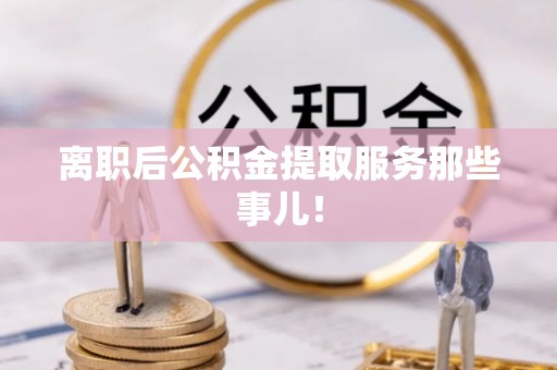 茅箭离职后公积金提取服务那些事儿！