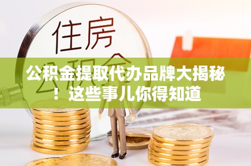 茅箭公积金提取代办品牌大揭秘！这些事儿你得知道