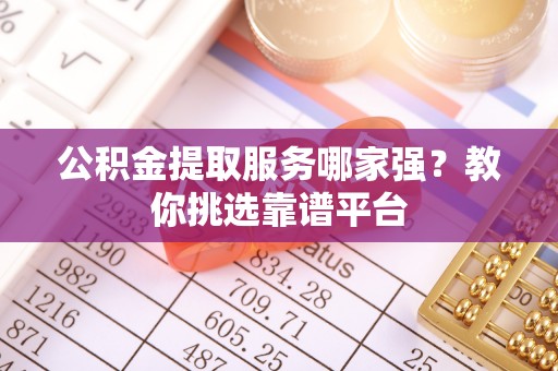 茅箭公积金提取服务哪家强？教你挑选靠谱平台