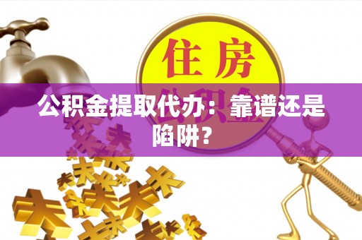 茅箭公积金提取代办：靠谱还是陷阱？