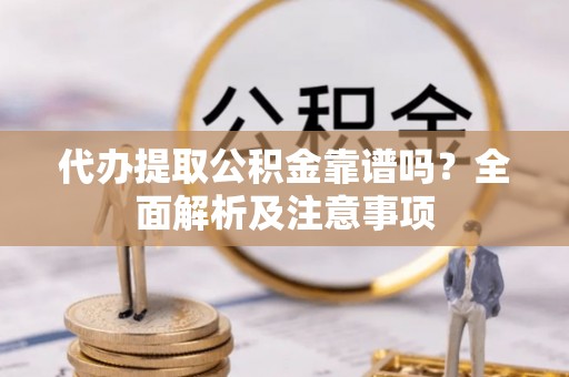 茅箭代办提取公积金靠谱吗？全面解析及注意事项