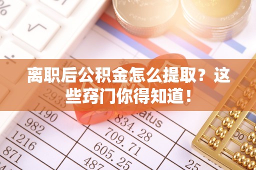 茅箭离职后公积金怎么提取？这些窍门你得知道！