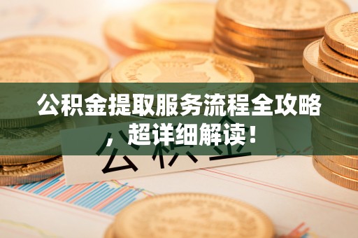 茅箭公积金提取服务流程全攻略，超详细解读！