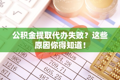 茅箭公积金提取代办失败？这些原因你得知道！