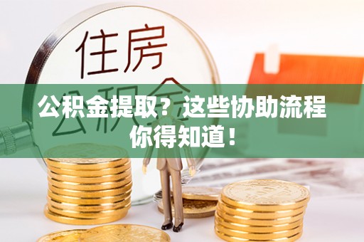茅箭公积金提取？这些协助流程你得知道！