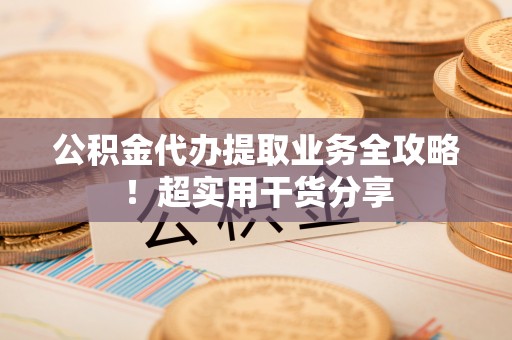 茅箭公积金代办提取业务全攻略！超实用干货分享