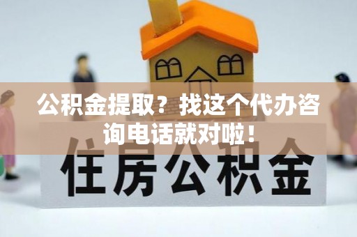 茅箭公积金提取？找这个代办咨询电话就对啦！