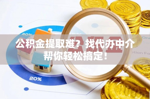 茅箭公积金提取难？找代办中介帮你轻松搞定！